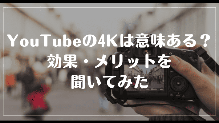 YouTubeの4Kは意味ある？効果・メリットを聞いてみた