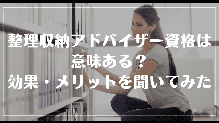 整理収納アドバイザーの資格は意味ある？効果・メリットを聞いてみた
