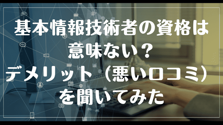 基本情報技術者の資格は意味ない？デメリット（悪い口コミ）を聞いてみた