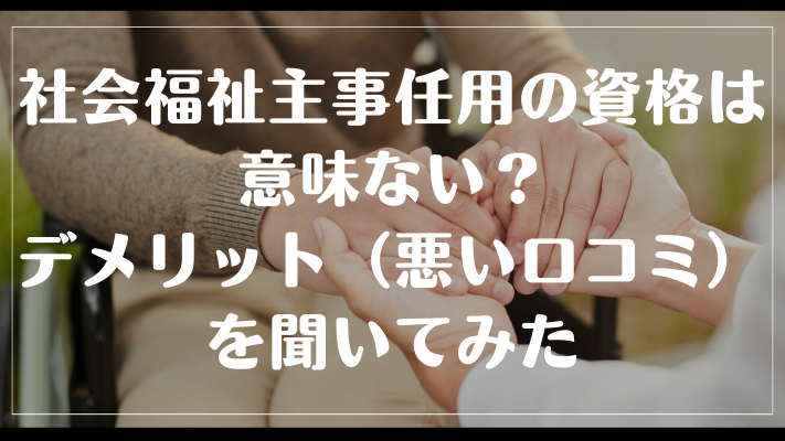 社会福祉主事任用の資格は意味ない？デメリット（悪い口コミ）を聞いてみた