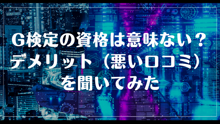G検定の資格は意味ない？デメリット（悪い口コミ）を聞いてみた