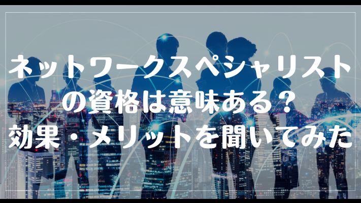 ネットワークスペシャリストの資格は意味ある?効果・メリットを聞いてみた