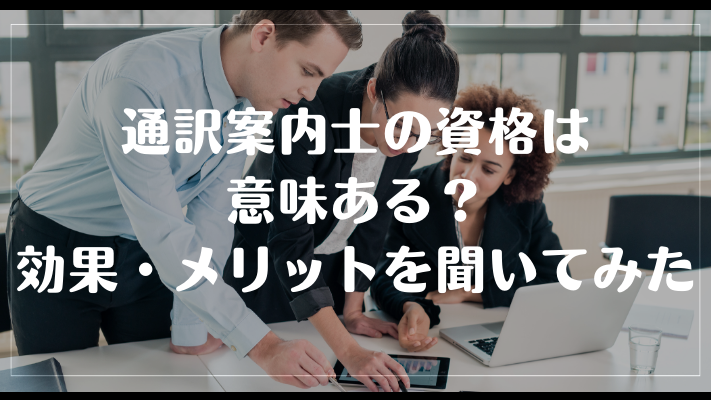 通訳案内士の資格は意味ある?効果・メリットを聞いてみた