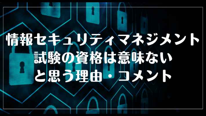 情報セキュリティマネジメント試験の資格は意味ないと思う理由・コメント