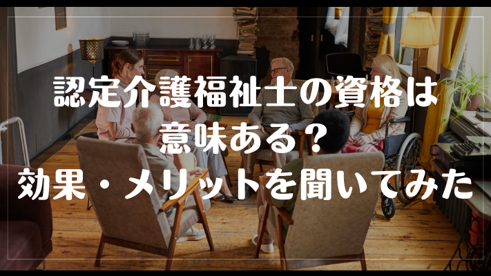 認定介護福祉士の資格は意味ある？効果・メリットを聞いてみた