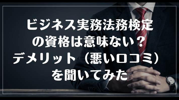 ビジネス実務法務検定の資格は意味ない?デメリット(悪い口コミ)を聞いてみた