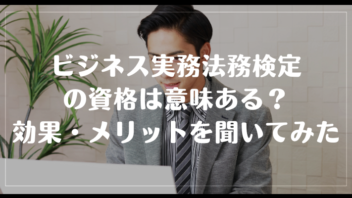 ビジネス実務法務検定の資格は意味ある?効果・メリットを聞いてみた