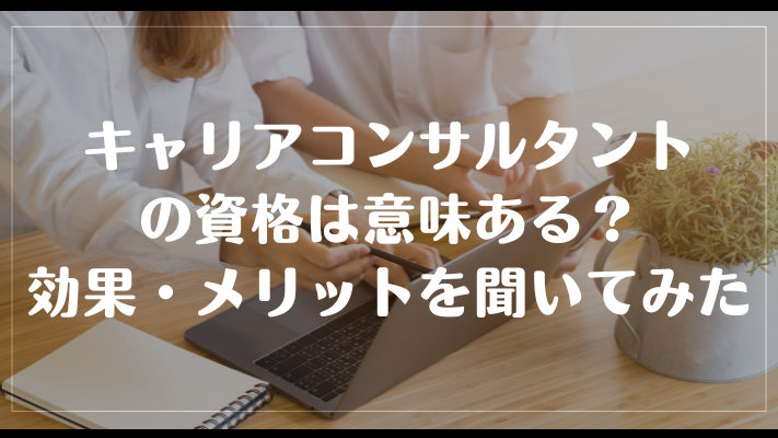 キャリアコンサルタントの資格は意味ある?効果・メリットを聞いてみた
