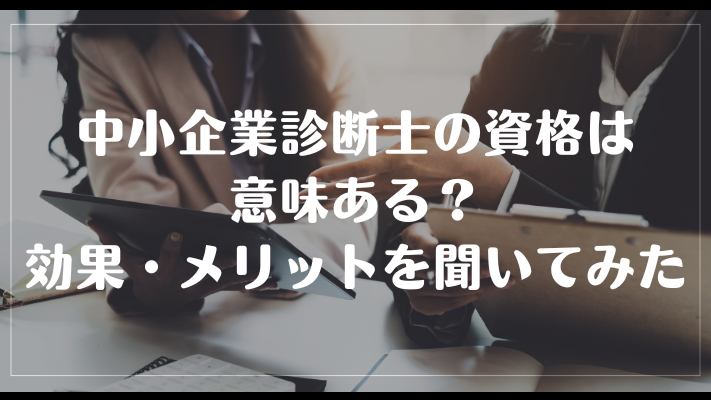 中小企業診断士の資格は意味ある?効果・メリットを聞いてみた