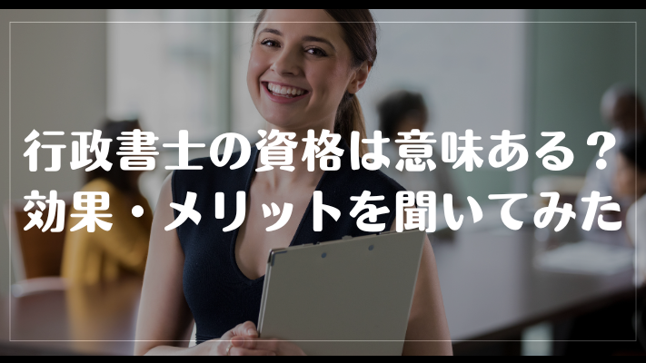 行政書士の資格は意味ある?効果・メリットを聞いてみた